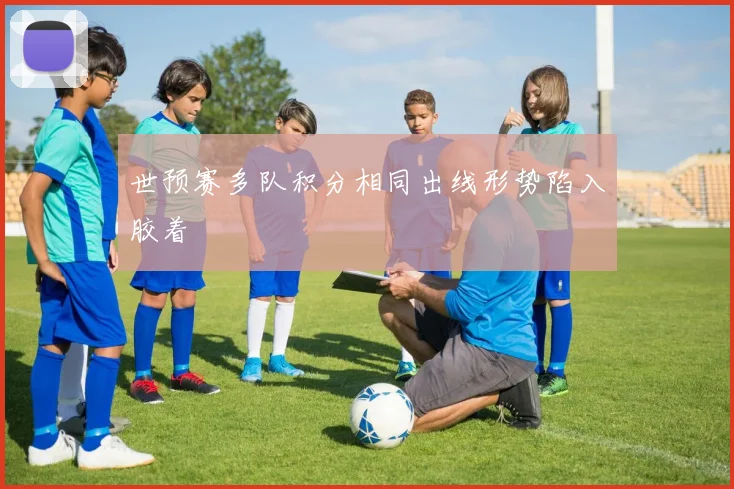 世预赛多队积分相同出线形势陷入胶着