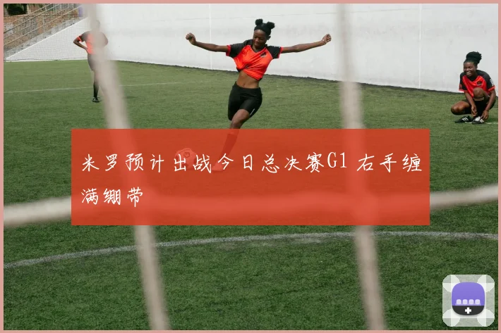 米罗预计出战今日总决赛G1 右手缠满绷带