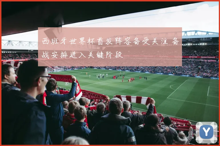 西班牙世界杯首发阵容备受关注 备战安排进入关键阶段