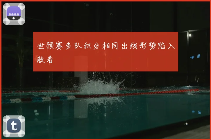 世预赛多队积分相同出线形势陷入胶着