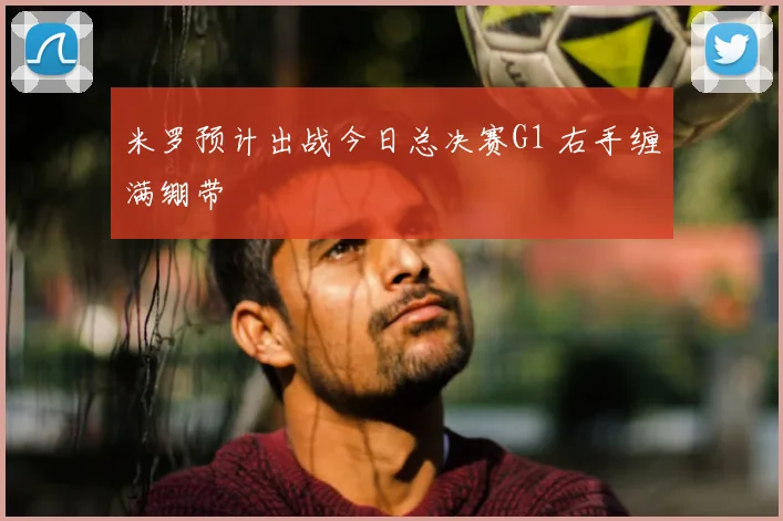 米罗预计出战今日总决赛G1 右手缠满绷带